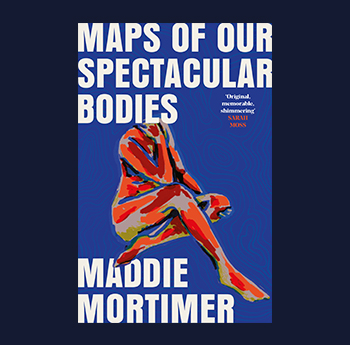 Maps of Our Spectacular Bodies gan Maddie Mortimer (Picador, Pan MacMillan)